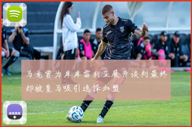 马竞曾为库库雷利亚展开谈判最终却被皇马吸引选择加盟